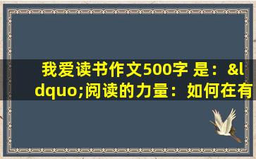 我爱读书作文500字 是：“阅读的力量：如何在有限的时间里爱上阅读”。